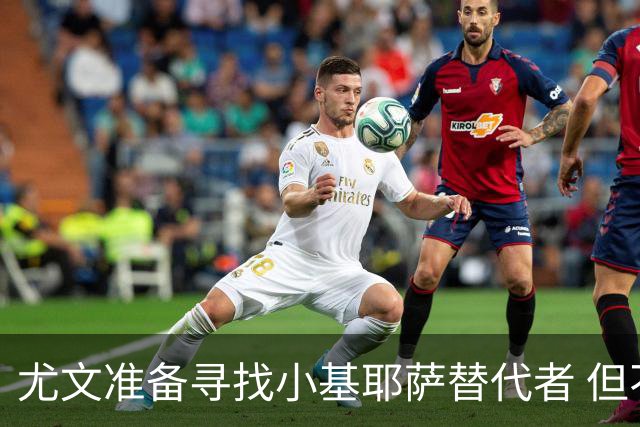 尤文准备寻找小基耶萨替代者 但不会引进贝拉尔迪