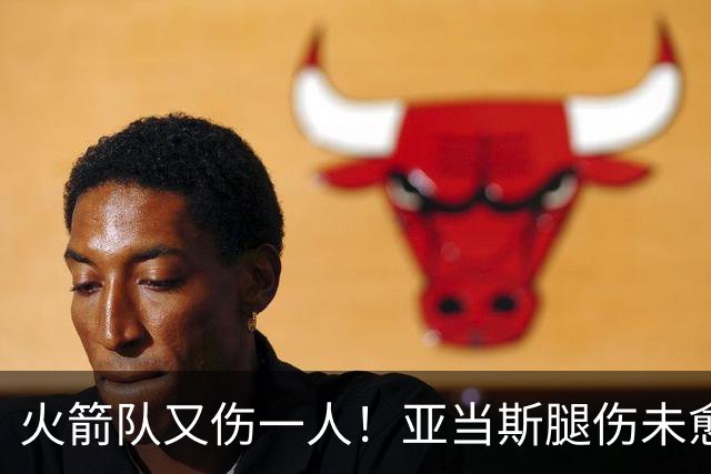 火箭队又伤一人！亚当斯腿伤未愈，22岁射手出战成疑，2阵攻防受损